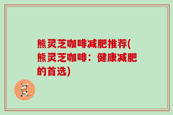 熊灵芝咖啡减肥推荐(熊灵芝咖啡:健康减肥的首选)