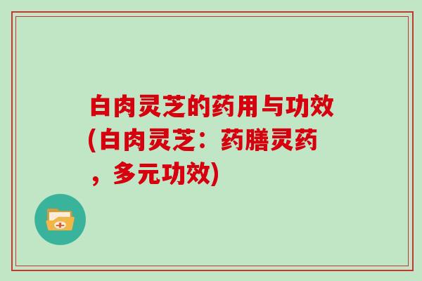 白肉灵芝的药用与功效(白肉灵芝:药膳灵药,多元功效)