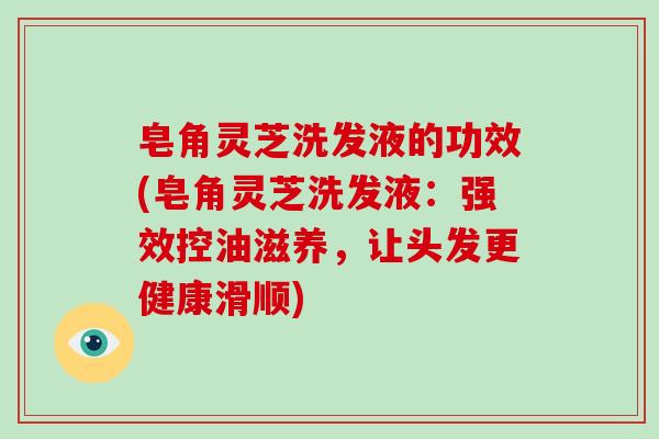 皂角灵芝洗发液的功效(皂角灵芝洗发液:强效控油滋养,让头发更健康滑顺)