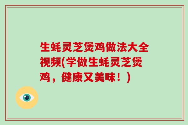生蚝灵芝煲鸡做法大全视频(学做生蚝灵芝煲鸡,健康又美味!)