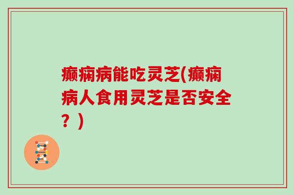 癫痫病能吃灵芝(癫痫病人食用灵芝是否安全?)