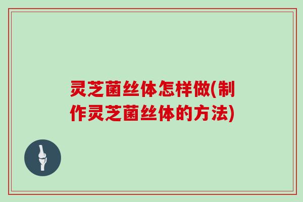 灵芝菌丝体怎样做(制作灵芝菌丝体的方法)