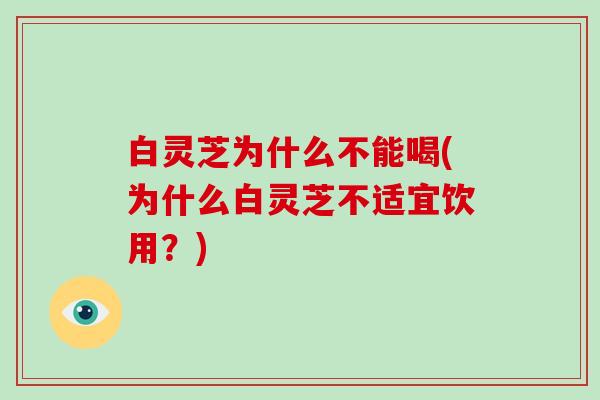 白灵芝为什么不能喝(为什么白灵芝不适宜饮用?)