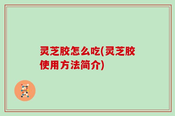 灵芝胶怎么吃(灵芝胶使用方法简介)