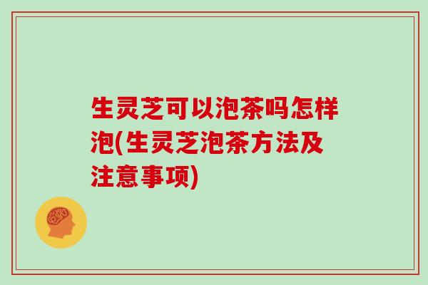 生灵芝可以泡茶吗怎样泡(生灵芝泡茶方法及注意事项)