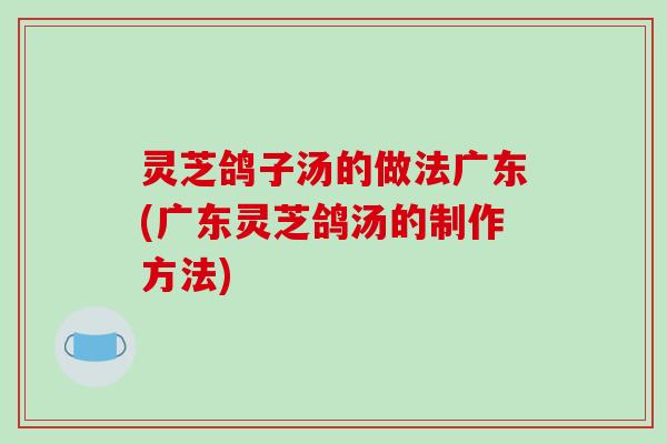 灵芝鸽子汤的做法广东(广东灵芝鸽汤的制作方法)