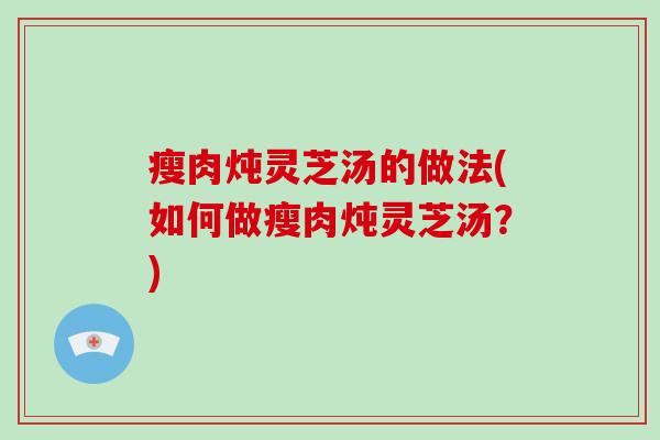 瘦肉炖灵芝汤的做法(如何做瘦肉炖灵芝汤？)