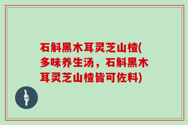 石斛黑木耳灵芝山楂(多味养生汤,石斛黑木耳灵芝山楂皆可佐料)