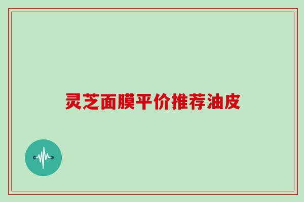 灵芝面膜平价推荐油皮