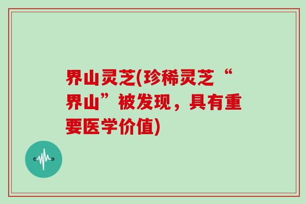 界山灵芝(珍稀灵芝“界山”被发现,具有重要医学价值)