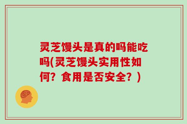 灵芝馒头是真的吗能吃吗(灵芝馒头实用性如何?食用是否安全?)