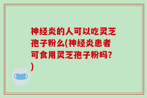 神经炎的人可以吃灵芝孢子粉么(神经炎患者可食用灵芝孢子粉吗？)