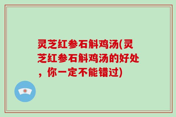 灵芝红参石斛鸡汤(灵芝红参石斛鸡汤的好处,你一定不能错过)