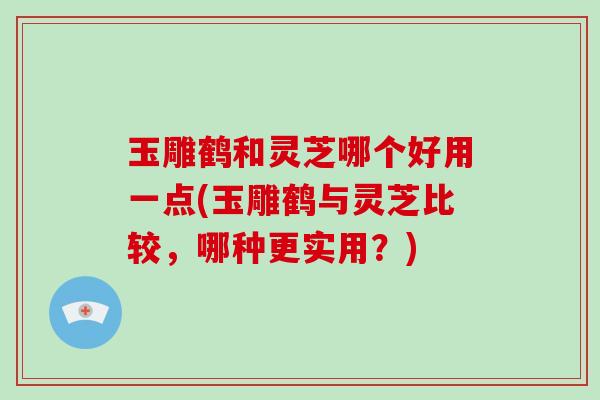 玉雕鹤和灵芝哪个好用一点(玉雕鹤与灵芝比较,哪种更实用?)