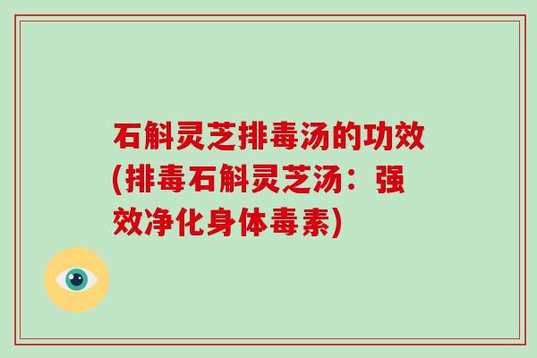 石斛灵芝排毒汤的功效(排毒石斛灵芝汤：强效净化身体毒素)