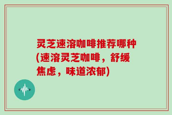灵芝速溶咖啡推荐哪种(速溶灵芝咖啡,舒缓焦虑,味道浓郁)