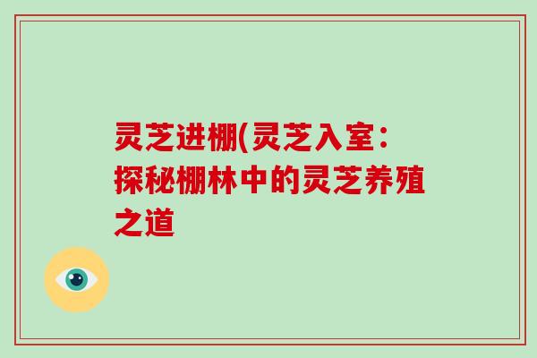 灵芝进棚(灵芝入室:探秘棚林中的灵芝养殖之道