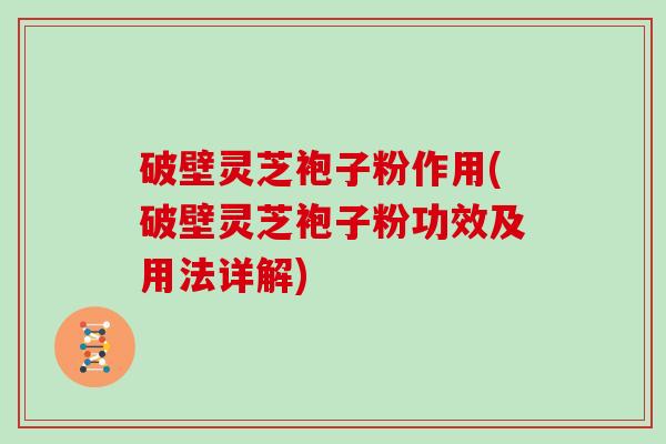 破壁灵芝袍子粉作用(破壁灵芝袍子粉功效及用法详解)