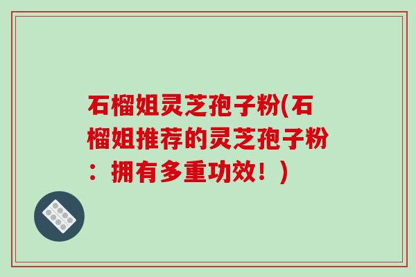 石榴姐灵芝孢子粉(石榴姐推荐的灵芝孢子粉：拥有多重功效！)