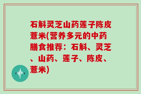 石斛灵芝山药莲子陈皮薏米(营养多元的中药膳食推荐:石斛、灵芝、山药、莲子、陈皮、薏米)