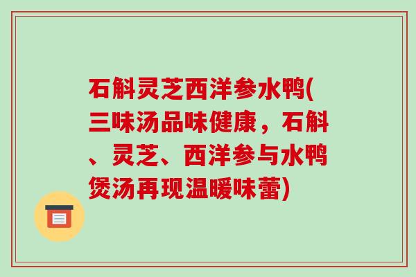 石斛灵芝西洋参水鸭(三味汤品味健康，石斛、灵芝、西洋参与水鸭煲汤再现温暖味蕾)