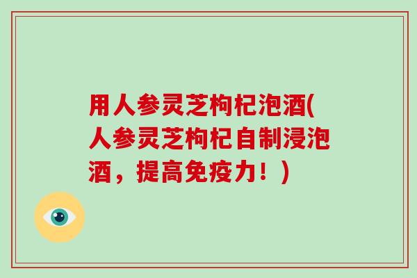 用人参灵芝枸杞泡酒(人参灵芝枸杞自制浸泡酒，提高免疫力！)