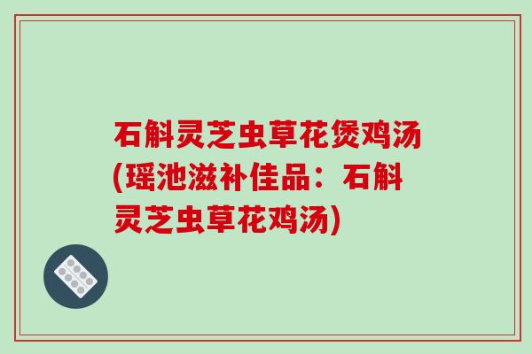 石斛灵芝虫草花煲鸡汤(瑶池滋补佳品:石斛灵芝虫草花鸡汤)