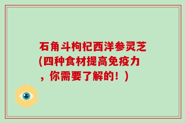 石角斗枸杞西洋参灵芝(四种食材提高免疫力，你需要了解的！)