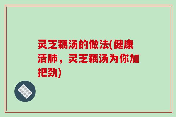 灵芝藕汤的做法(健康清肺，灵芝藕汤为你加把劲)
