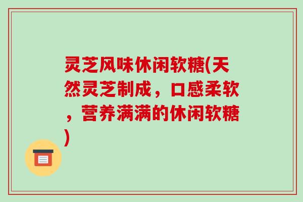灵芝风味休闲软糖(天然灵芝制成,口感柔软,营养满满的休闲软糖)