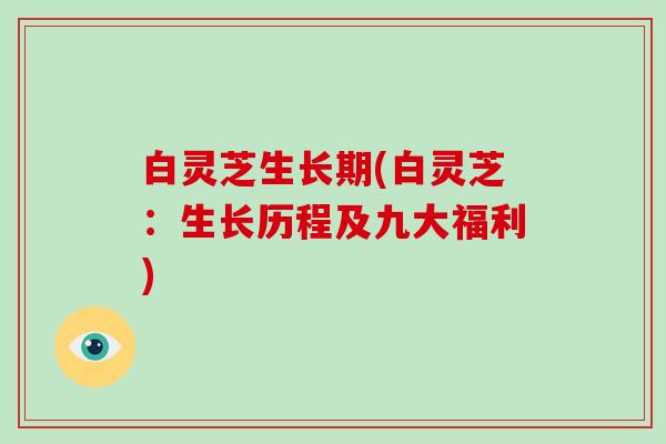 白灵芝生长期(白灵芝:生长历程及九大福利)