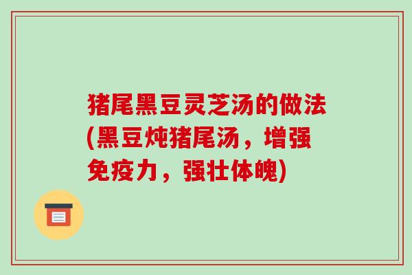 猪尾黑豆灵芝汤的做法(黑豆炖猪尾汤，增强免疫力，强壮体魄)