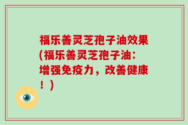 福乐善灵芝孢子油效果(福乐善灵芝孢子油：增强免疫力，改善健康！)