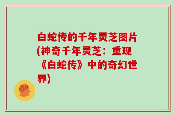 白蛇传的千年灵芝图片(神奇千年灵芝:重现《白蛇传》中的奇幻世界)