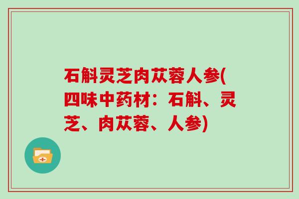石斛灵芝肉苁蓉人参(四味中药材:石斛、灵芝、肉苁蓉、人参)