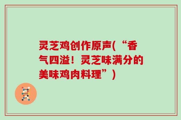 灵芝鸡创作原声(“香气四溢!灵芝味满分的美味鸡肉料理”)