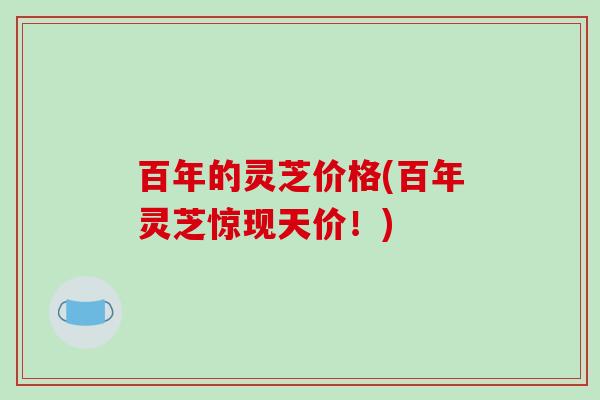 百年的灵芝价格(百年灵芝惊现天价！)