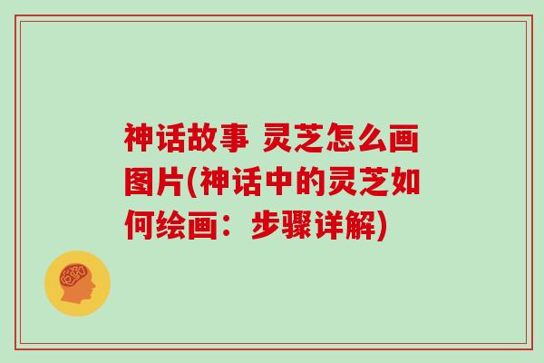 神话故事 灵芝怎么画图片(神话中的灵芝如何绘画:步骤详解)