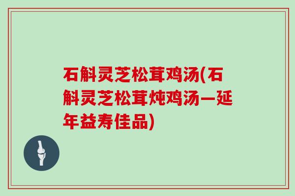 石斛灵芝松茸鸡汤(石斛灵芝松茸炖鸡汤—延年益寿佳品)