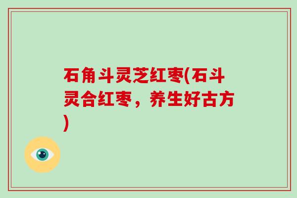 石角斗灵芝红枣(石斗灵合红枣,养生好古方)