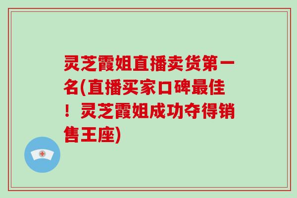 灵芝霞姐直播卖货第一名(直播买家口碑最佳!灵芝霞姐成功夺得销售王座)