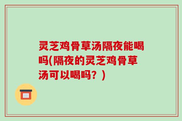 灵芝鸡骨草汤隔夜能喝吗(隔夜的灵芝鸡骨草汤可以喝吗？)