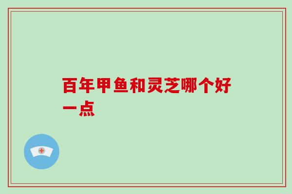 百年甲鱼和灵芝哪个好一点