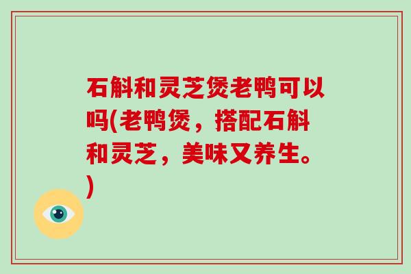 石斛和灵芝煲老鸭可以吗(老鸭煲，搭配石斛和灵芝，美味又养生。)