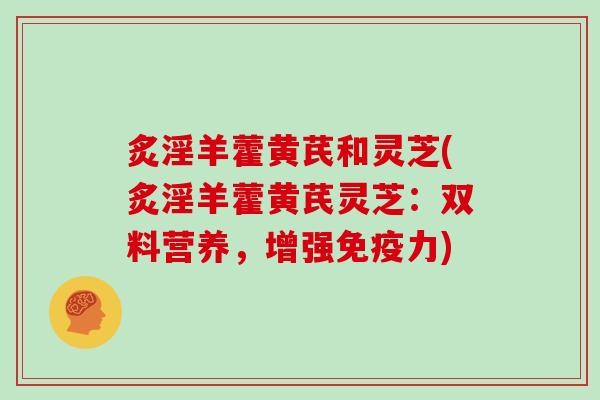 炙淫羊藿黄芪和灵芝(炙淫羊藿黄芪灵芝:双料营养,增强免疫力)