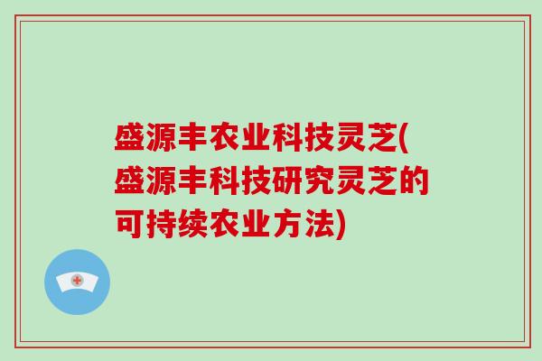 盛源丰农业科技灵芝(盛源丰科技研究灵芝的可持续农业方法)