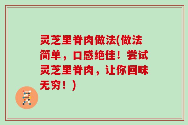 灵芝里脊肉做法(做法简单,口感绝佳!尝试灵芝里脊肉,让你回味无穷!)