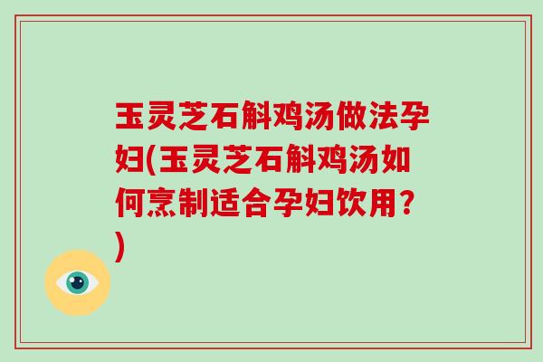玉灵芝石斛鸡汤做法孕妇(玉灵芝石斛鸡汤如何烹制适合孕妇饮用?)