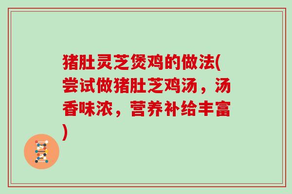 猪肚灵芝煲鸡的做法(尝试做猪肚芝鸡汤,汤香味浓,营养补给丰富)
