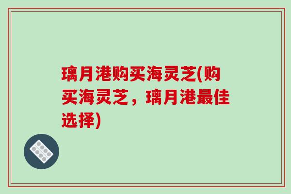 璃月港购买海灵芝(购买海灵芝,璃月港最佳选择)
